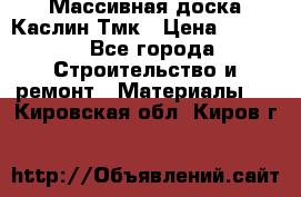 Массивная доска Каслин Тмк › Цена ­ 2 000 - Все города Строительство и ремонт » Материалы   . Кировская обл.,Киров г.